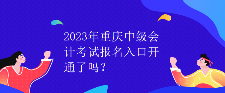 2023年重慶中級(jí)會(huì)計(jì)考試報(bào)名入口開通了嗎？