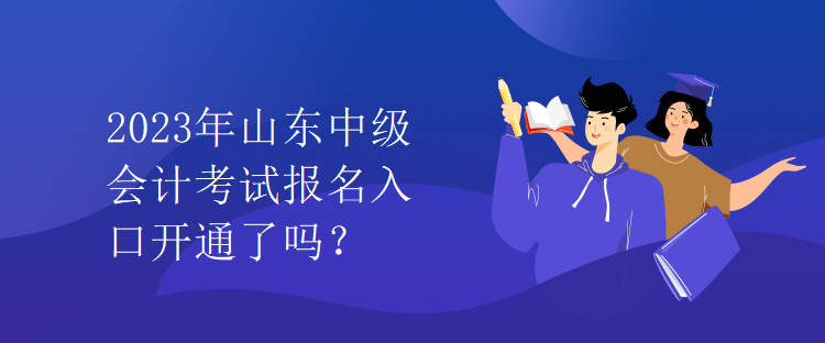 2023年山東中級會計考試報名入口開通了嗎？