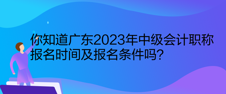 你知道廣東2023年中級會計(jì)職稱報(bào)名時間及報(bào)名條件嗎？