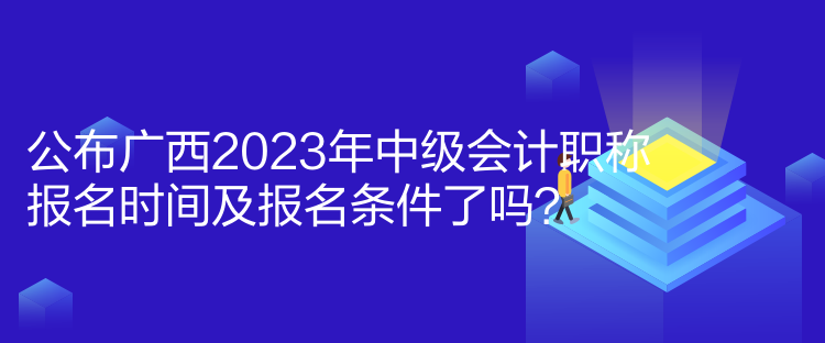 公布廣西2023年中級會計(jì)職稱報(bào)名時(shí)間及報(bào)名條件了嗎？