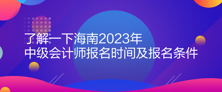 了解一下海南2023年中級會計(jì)師報名時間及報名條件