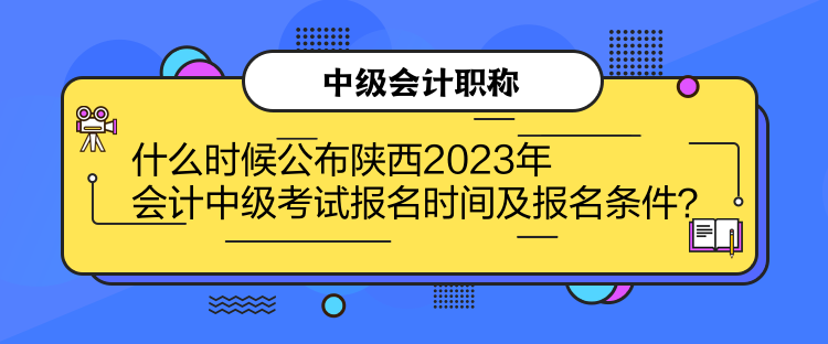 什么時候公布陜西2023年會計中級考試報名時間及報名條件？