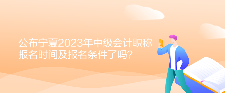 公布寧夏2023年中級會計職稱報名時間及報名條件了嗎？