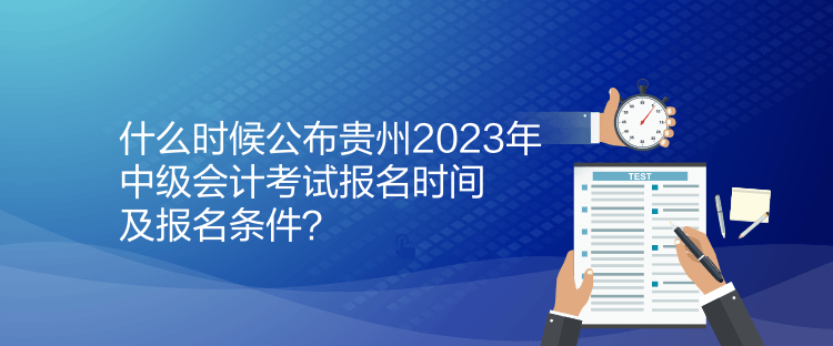 什么時候公布貴州2023年中級會計考試報名時間及報名條件？