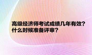 高級(jí)經(jīng)濟(jì)師考試成績(jī)幾年有效？什么時(shí)候準(zhǔn)備評(píng)審？