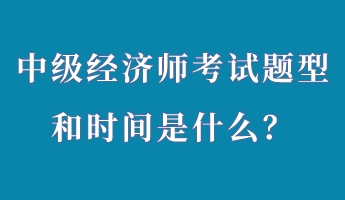 中級(jí)經(jīng)濟(jì)師考試題型和時(shí)間是什么？