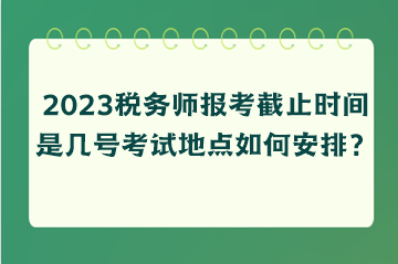 2023稅務(wù)師報(bào)考截止時(shí)間是幾號考試地點(diǎn)如何安排？