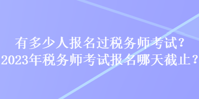 有多少人報名過稅務(wù)師考試？2023年稅務(wù)師考試報名哪天截止？