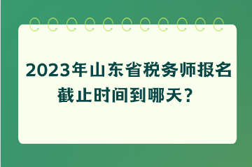 2023年山東省稅務(wù)師報名截止時間到哪天？