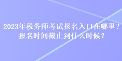 2023年稅務(wù)師考試報(bào)名入口在哪里？報(bào)名時(shí)間截止到什么時(shí)候？