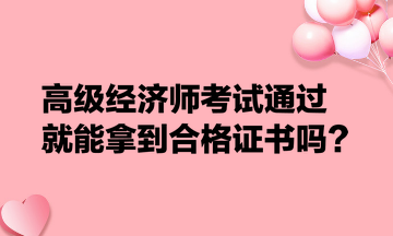 高級(jí)經(jīng)濟(jì)師考試通過就能拿到合格證書嗎？