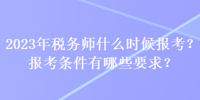 2023年稅務(wù)師什么時(shí)候報(bào)考？報(bào)考條件有哪些要求？