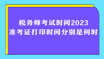 稅務(wù)師考試時(shí)間2023準(zhǔn)考證打印時(shí)間分別是何時(shí)？