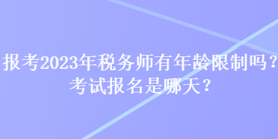 報(bào)考2023年稅務(wù)師有年齡限制嗎？考試報(bào)名是哪天？