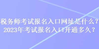 稅務(wù)師考試報名入口網(wǎng)址是什么？2023年考試報名入口開通多久？