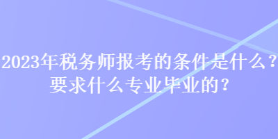 2023年稅務(wù)師報(bào)考的條件是什么？要求什么專業(yè)畢業(yè)的？