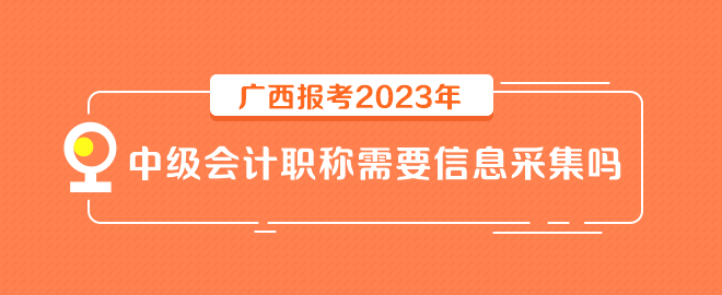 廣西報考2023年中級會計職稱需要信息采集嗎？