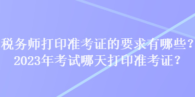 稅務(wù)師打印準(zhǔn)考證的要求有哪些？2023年考試哪天打印準(zhǔn)考證？