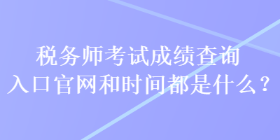 稅務(wù)師考試成績(jī)查詢?nèi)肟诠倬W(wǎng)和時(shí)間都是什么？