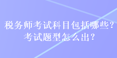 稅務師考試科目包括哪些？考試題型怎么出？