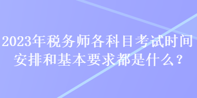 2023年稅務師各科目考試時間安排和基本要求都是什么？