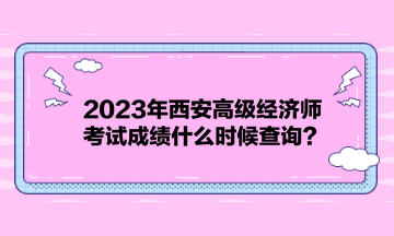 2023年西安高級(jí)經(jīng)濟(jì)師考試成績什么時(shí)候查詢？