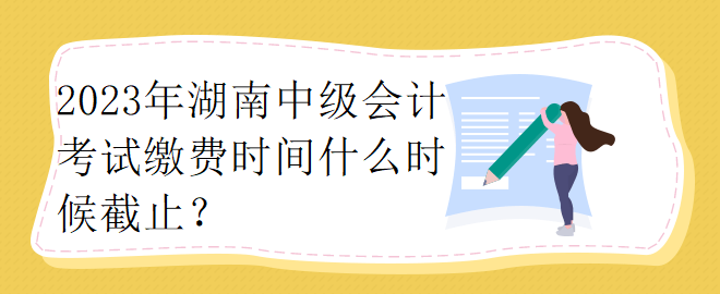 2023年湖南中級(jí)會(huì)計(jì)考試?yán)U費(fèi)時(shí)間什么時(shí)候截止？