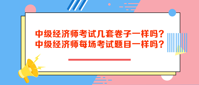 中級(jí)經(jīng)濟(jì)師考試幾套卷子一樣嗎？中級(jí)經(jīng)濟(jì)師每場(chǎng)考試題目一樣嗎？