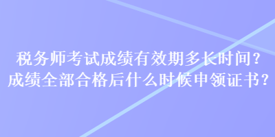 稅務(wù)師考試成績(jī)有效期多長(zhǎng)時(shí)間？成績(jī)?nèi)亢细窈笫裁磿r(shí)候申領(lǐng)證書(shū)？