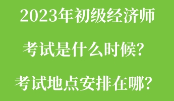 2023年初級經(jīng)濟(jì)師考試是什么時候？考試地點安排在哪？