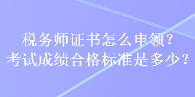 稅務(wù)師證書怎么申領(lǐng)？考試成績合格標(biāo)準(zhǔn)是多少？