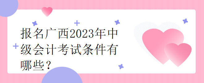 報(bào)名廣西2023年中級(jí)會(huì)計(jì)考試條件有哪些？