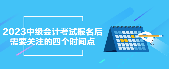 2023年中級(jí)會(huì)計(jì)考試報(bào)名之后需要關(guān)注的四個(gè)時(shí)間點(diǎn)