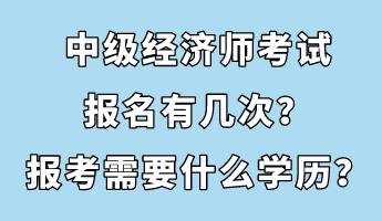 中級(jí)經(jīng)濟(jì)師考試報(bào)名有幾次？報(bào)考需要什么學(xué)歷？