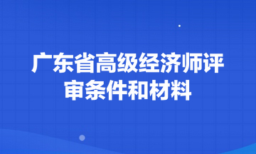 廣東省高級(jí)經(jīng)濟(jì)師評(píng)審條件和材料