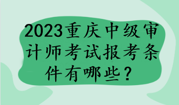 2023重慶中級審計師考試報考條件有哪些？