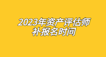 2023年資產(chǎn)評(píng)估師補(bǔ)報(bào)名時(shí)間：7月17日至7月26日