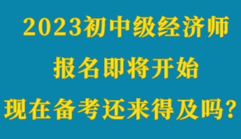 2023初中級經(jīng)濟(jì)師報名即將開始 現(xiàn)在備考還來得及嗎？