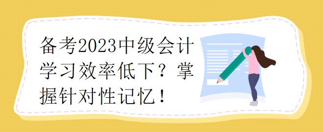 備考2023中級會計學(xué)習(xí)效率低下？掌握針對性記憶！