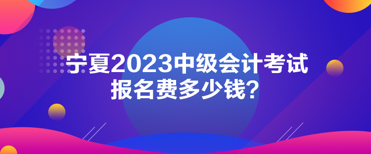 寧夏2023中級(jí)會(huì)計(jì)考試報(bào)名費(fèi)多少錢？