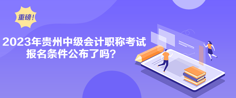 2023年貴州中級會計職稱考試報名條件公布了嗎？