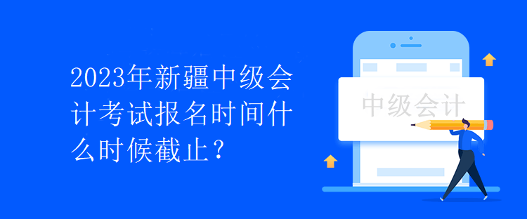 2023年新疆中級會計考試報名時間什么時候截止？