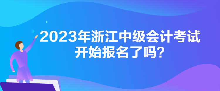 2023年浙江中級會計考試開始報名了嗎？