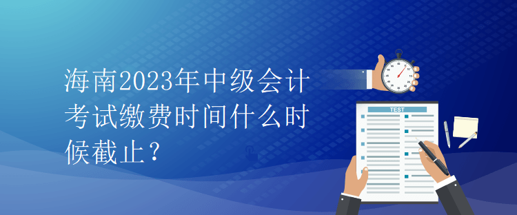 海南2023年中級(jí)會(huì)計(jì)考試?yán)U費(fèi)時(shí)間什么時(shí)候截止？