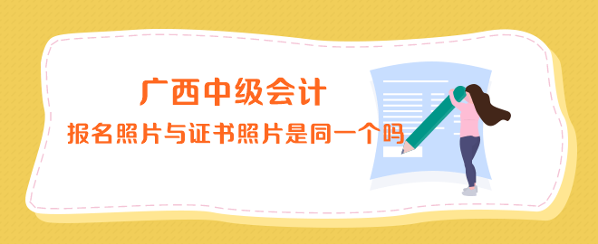 廣西中級會計報名照片與證書上的照片是同一個嗎？