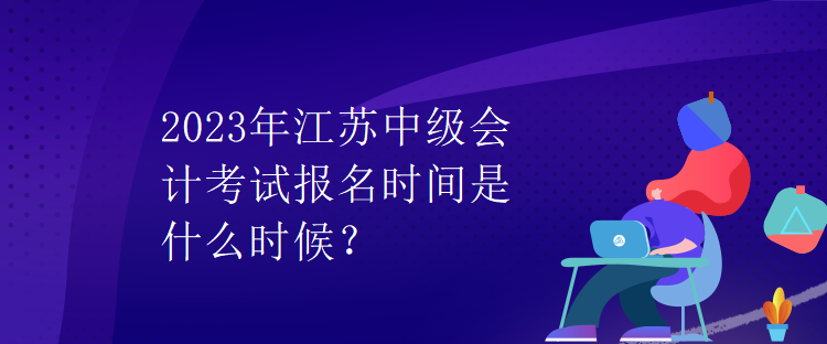 2023年江蘇中級(jí)會(huì)計(jì)考試報(bào)名時(shí)間是什么時(shí)候？