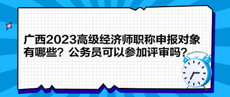 廣西2023高級(jí)經(jīng)濟(jì)師職稱申報(bào)對(duì)象有哪些？公務(wù)員可以參加評(píng)審嗎？