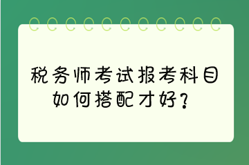 稅務(wù)師考試報考科目如何搭配才好？