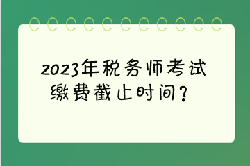 2023年稅務(wù)師考試?yán)U費(fèi)截止時(shí)間？