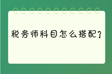 稅務(wù)師科目怎么搭配？